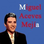 Miguel Aceves Mejía, Miguel Aceves Mejía